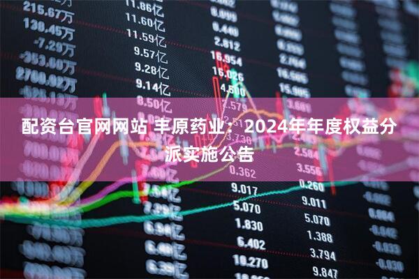 配资台官网网站 丰原药业：2024年年度权益分派实施公告