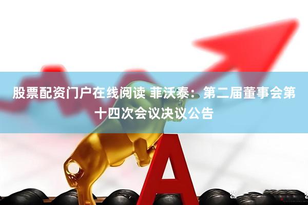 股票配资门户在线阅读 菲沃泰：第二届董事会第十四次会议决议公告