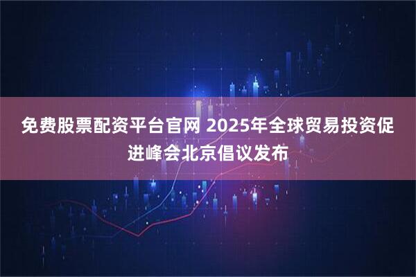 免费股票配资平台官网 2025年全球贸易投资促进峰会北京倡议发布