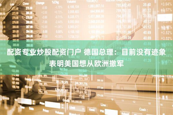配资专业炒股配资门户 德国总理：目前没有迹象表明美国想从欧洲撤军