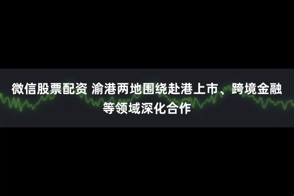 微信股票配资 渝港两地围绕赴港上市、跨境金融等领域深化合作