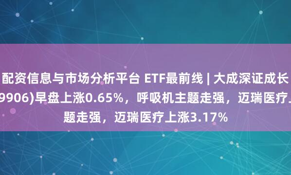 配资信息与市场分析平台 ETF最前线 | 大成深证成长40ETF(159906)早盘上涨0.65%，呼吸机主题走强，迈瑞医疗上涨3.17%