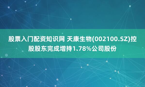股票入门配资知识网 天康生物(002100.SZ)控股股东完成增持1.78%公司股份