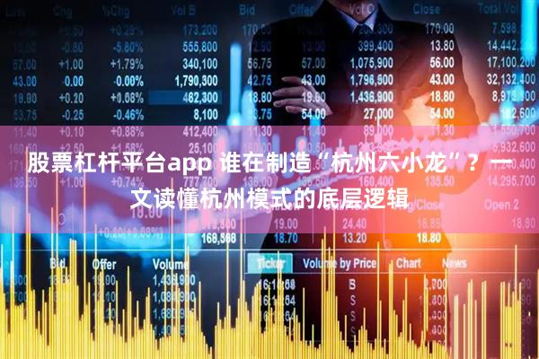 股票杠杆平台app 谁在制造“杭州六小龙”？一文读懂杭州模式的底层逻辑