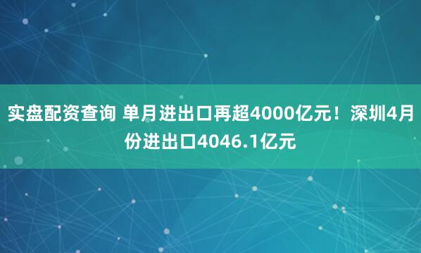 实盘配资查询 单月进出口再超4000亿元！深圳4月份进出口4046.1亿元