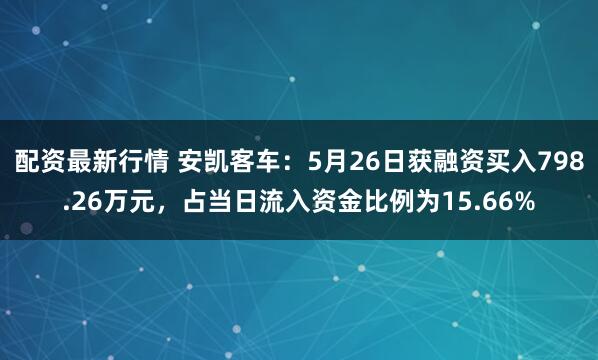 配资最新行情 安凯客车：5月26日获融资买入798.26万元，占当日流入资金比例为15.66%