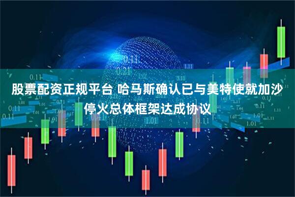 股票配资正规平台 哈马斯确认已与美特使就加沙停火总体框架达成协议
