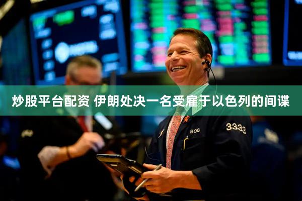 炒股平台配资 伊朗处决一名受雇于以色列的间谍