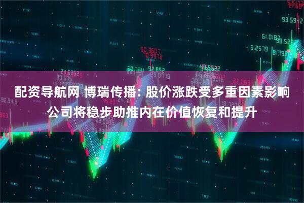 配资导航网 博瑞传播: 股价涨跌受多重因素影响公司将稳步助推内在价值恢复和提升