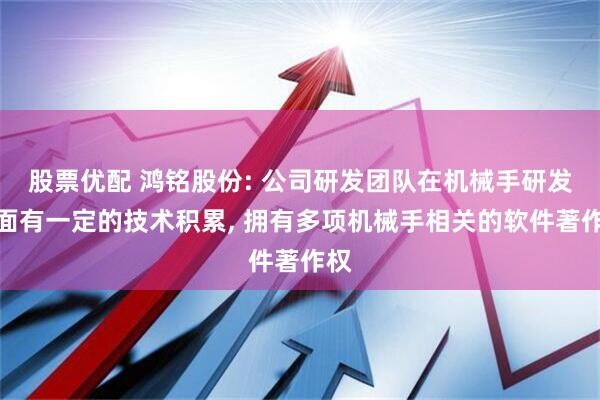 股票优配 鸿铭股份: 公司研发团队在机械手研发方面有一定的技术积累, 拥有多项机械手相关的软件著作权