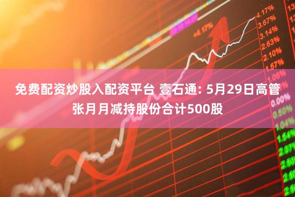 免费配资炒股入配资平台 壹石通: 5月29日高管张月月减持股份合计500股