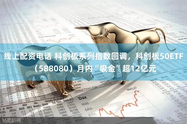 线上配资电话 科创板系列指数回调，科创板50ETF（588080）月内“吸金”超12亿元