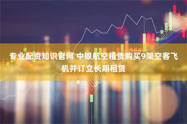 专业配资知识官网 中银航空租赁购买9架空客飞机并订立长期租赁
