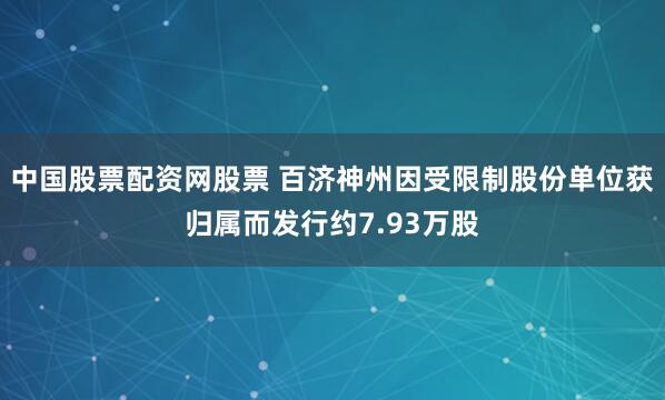 中国股票配资网股票 百济神州因受限制股份单位获归属而发行约7.93万股