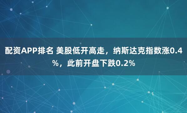 配资APP排名 美股低开高走，纳斯达克指数涨0.4%，此前开盘下跌0.2%