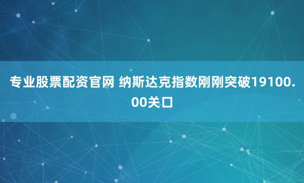 专业股票配资官网 纳斯达克指数刚刚突破19100.00关口