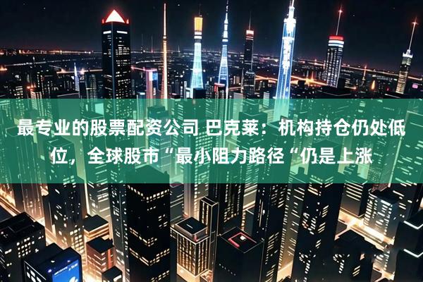 最专业的股票配资公司 巴克莱：机构持仓仍处低位，全球股市“最小阻力路径“仍是上涨