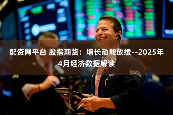 配资网平台 股指期货：增长动能放缓--2025年4月经济数据解读