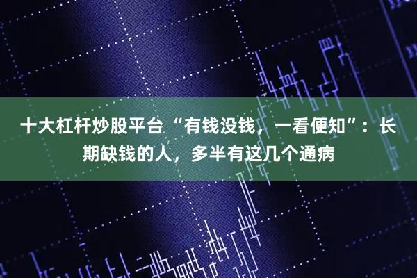 十大杠杆炒股平台 “有钱没钱，一看便知”：长期缺钱的人，多半有这几个通病