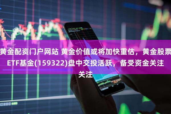 黄金配资门户网站 黄金价值或将加快重估，黄金股票ETF基金(159322)盘中交投活跃，备受资金关注