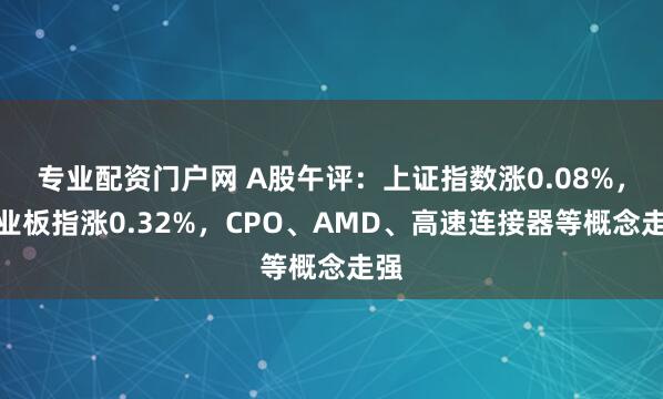 专业配资门户网 A股午评：上证指数涨0.08%，创业板指涨0.32%，CPO、AMD、高速连接器等概念走强