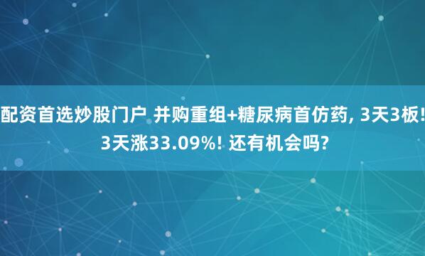 配资首选炒股门户 并购重组+糖尿病首仿药, 3天3板! 3天涨33.09%! 还有机会吗?