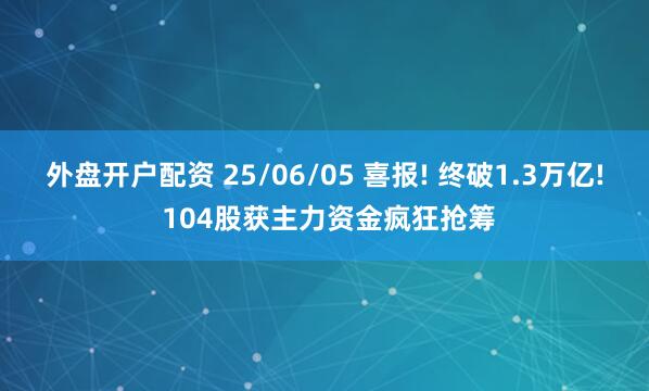 外盘开户配资 25/06/05 喜报! 终破1.3万亿! 104股获主力资金疯狂抢筹