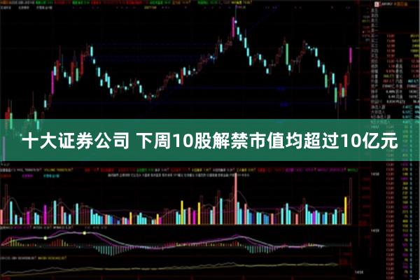 十大证券公司 下周10股解禁市值均超过10亿元