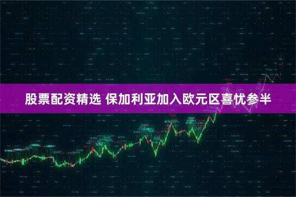 股票配资精选 保加利亚加入欧元区喜忧参半