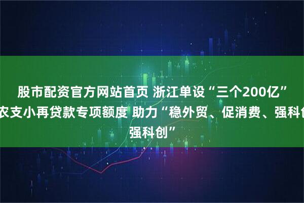 股市配资官方网站首页 浙江单设“三个200亿”支农支小再贷款专项额度 助力“稳外贸、促消费、强科创”