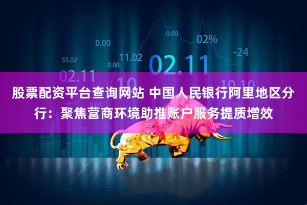 股票配资平台查询网站 中国人民银行阿里地区分行：聚焦营商环境助推账户服务提质增效