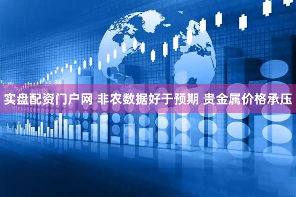 实盘配资门户网 非农数据好于预期 贵金属价格承压