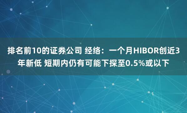 排名前10的证券公司 经络：一个月HIBOR创近3年新低 短期内仍有可能下探至0.5%或以下