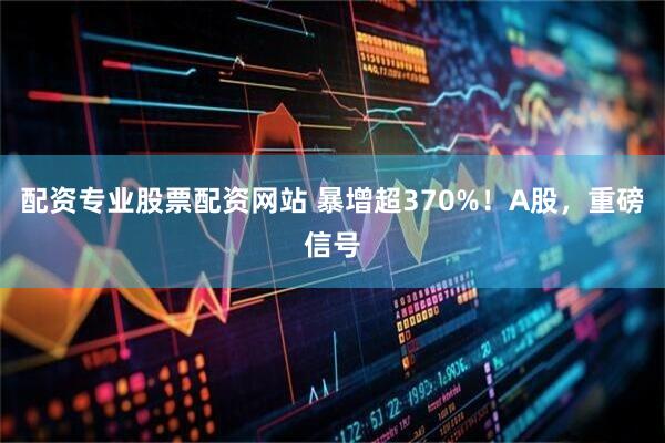 配资专业股票配资网站 暴增超370%！A股，重磅信号