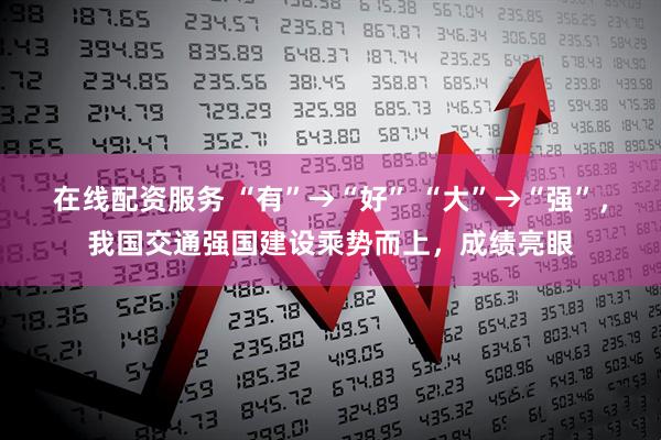 在线配资服务 “有”→“好” “大”→“强”，我国交通强国建设乘势而上，成绩亮眼