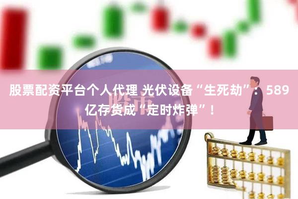 股票配资平台个人代理 光伏设备“生死劫”：589亿存货成“定时炸弹”！