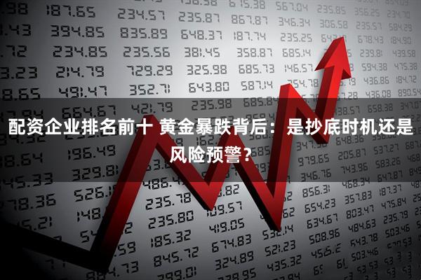 配资企业排名前十 黄金暴跌背后：是抄底时机还是风险预警？