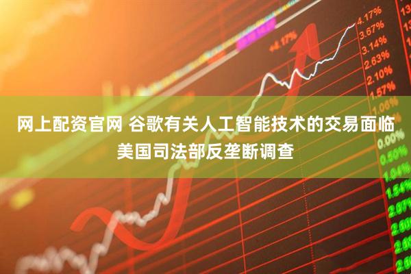 网上配资官网 谷歌有关人工智能技术的交易面临美国司法部反垄断调查