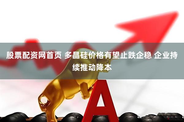 股票配资网首页 多晶硅价格有望止跌企稳 企业持续推动降本