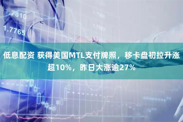 低息配资 获得美国MTL支付牌照，移卡盘初拉升涨超10%，昨日大涨逾27%
