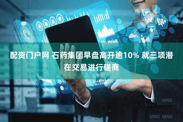 配资门户网 石药集团早盘高开逾10% 就三项潜在交易进行磋商