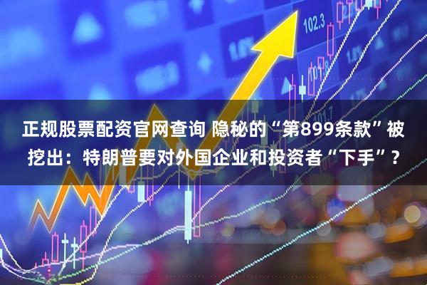 正规股票配资官网查询 隐秘的“第899条款”被挖出：特朗普要对外国企业和投资者“下手”？