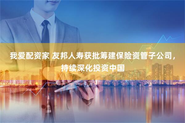 我爱配资家 友邦人寿获批筹建保险资管子公司，持续深化投资中国