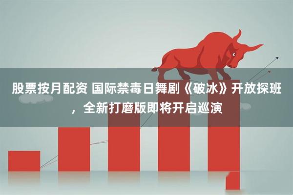股票按月配资 国际禁毒日舞剧《破冰》开放探班，全新打磨版即将开启巡演