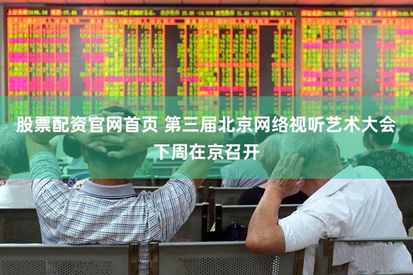 股票配资官网首页 第三届北京网络视听艺术大会下周在京召开