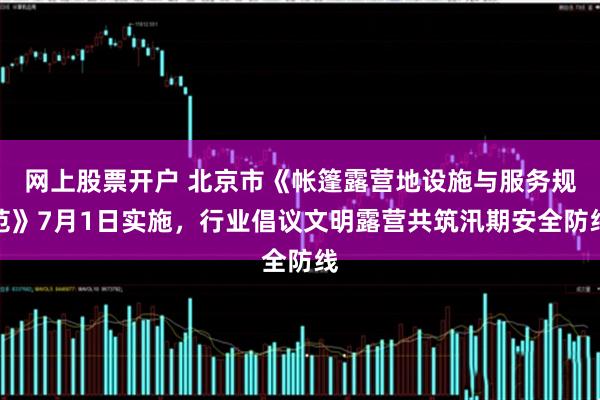 网上股票开户 北京市《帐篷露营地设施与服务规范》7月1日实施，行业倡议文明露营共筑汛期安全防线
