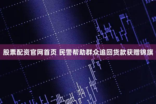 股票配资官网首页 民警帮助群众追回货款获赠锦旗