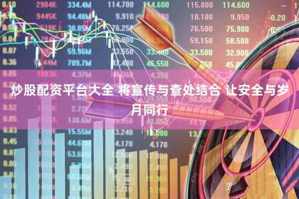 炒股配资平台大全 将宣传与查处结合 让安全与岁月同行