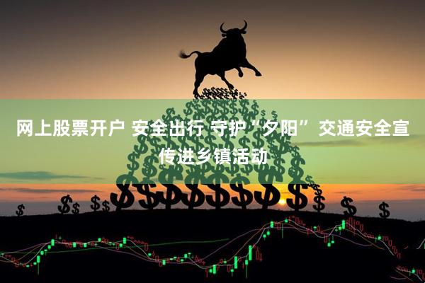 网上股票开户 安全出行 守护“夕阳” 交通安全宣传进乡镇活动