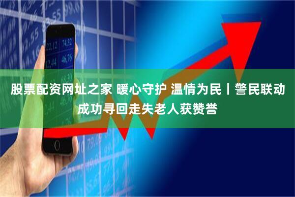 股票配资网址之家 暖心守护 温情为民丨警民联动成功寻回走失老人获赞誉